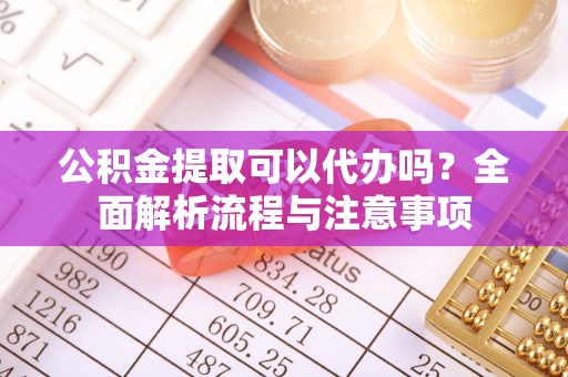 三星公积金提取可以代办吗？全面解析流程与注意事项