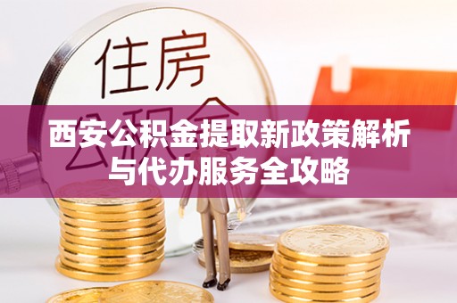 三星西安公积金提取新政策解析与代办服务全攻略
