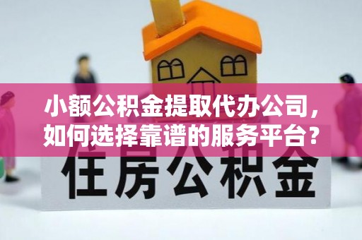 三星小额公积金提取代办公司，如何选择靠谱的服务平台？