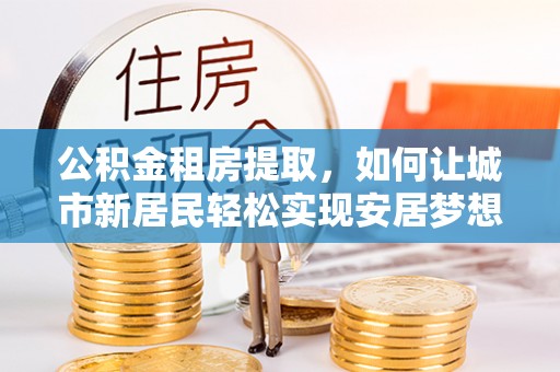三星公积金租房提取，如何让城市新居民轻松实现安居梦想
