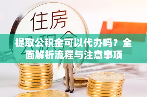 三星提取公积金可以代办吗？全面解析流程与注意事项