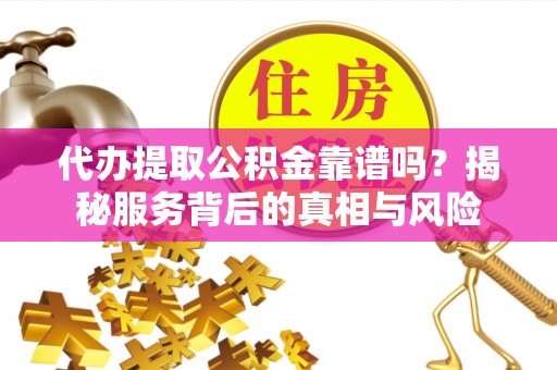 三星代办提取公积金靠谱吗？揭秘服务背后的真相与风险