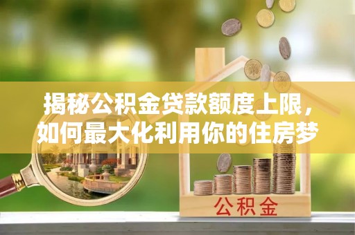三星揭秘公积金贷款额度上限，如何最大化利用你的住房梦？