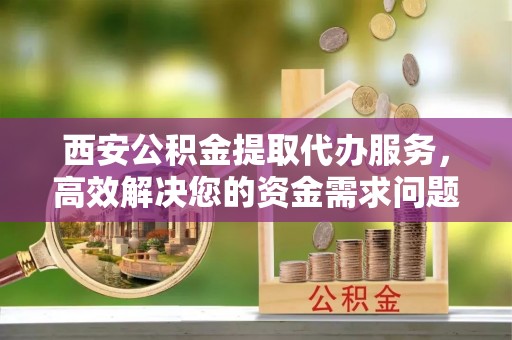 三星西安公积金提取代办服务，高效解决您的资金需求问题