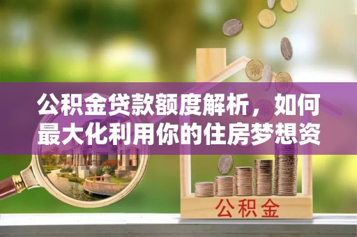 三星公积金贷款额度解析，如何最大化利用你的住房梦想资金