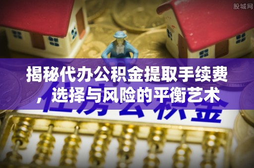 三星揭秘代办公积金提取手续费，选择与风险的平衡艺术