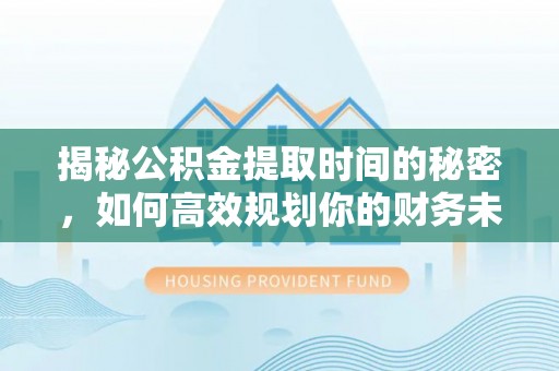 三星揭秘公积金提取时间的秘密，如何高效规划你的财务未来
