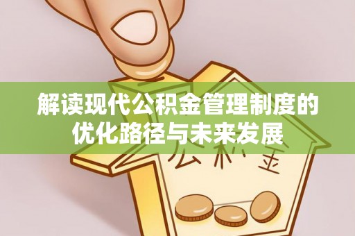 三星解读现代公积金管理制度的优化路径与未来发展