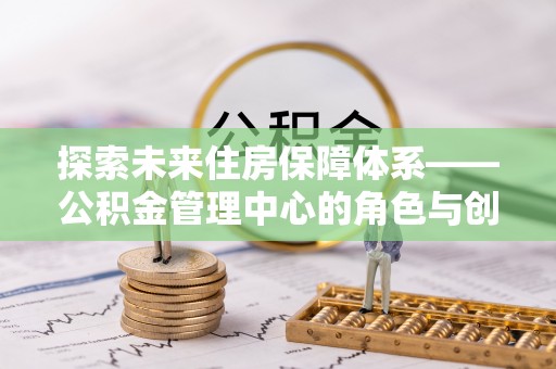 三星探索未来住房保障体系——公积金管理中心的角色与创新