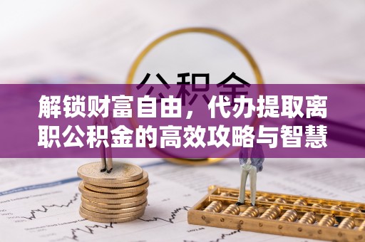 三星解锁财富自由，代办提取离职公积金的高效攻略与智慧选择
