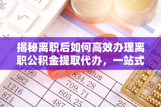 三星揭秘离职后如何高效办理离职公积金提取代办，一站式服务全解析