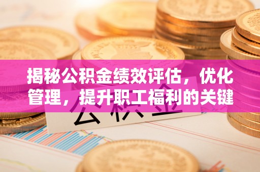 三星揭秘公积金绩效评估，优化管理，提升职工福利的关键一步