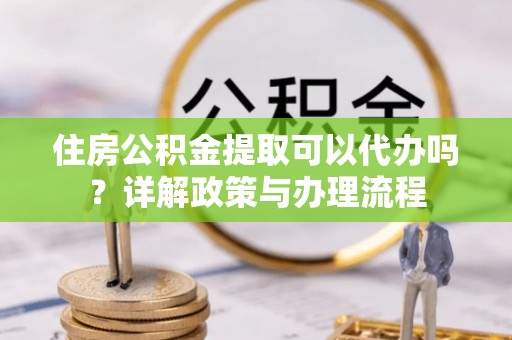 三星住房公积金提取可以代办吗？详解政策与办理流程