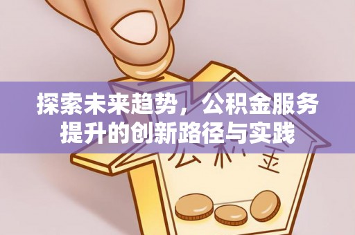 三星探索未来趋势，公积金服务提升的创新路径与实践