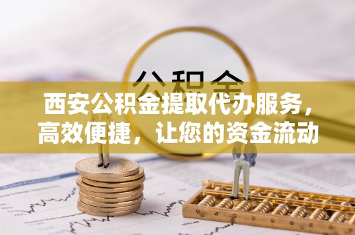 三星西安公积金提取代办服务，高效便捷，让您的资金流动更灵活
