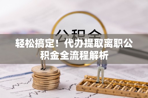 三星轻松搞定！代办提取离职公积金全流程解析