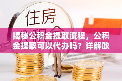 三星揭秘公积金提取流程，公积金提取可以代办吗？详解政策与实操技巧