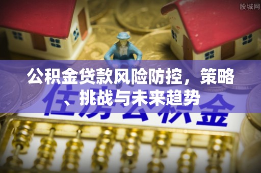 三星公积金贷款风险防控，策略、挑战与未来趋势