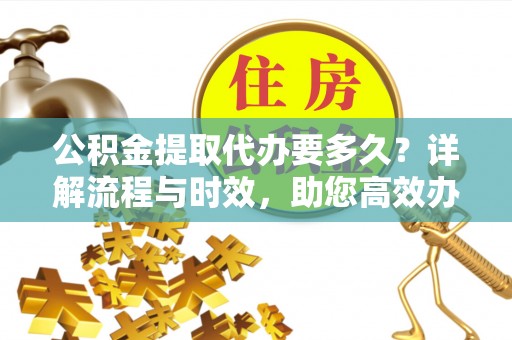 三星公积金提取代办要多久？详解流程与时效，助您高效办理
