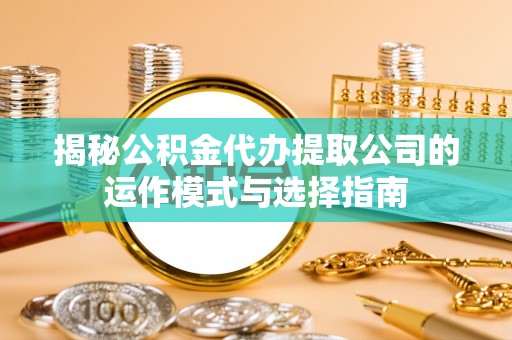 三星揭秘公积金代办提取公司的运作模式与选择指南