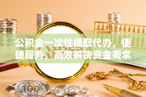 三星公积金一次性提取代办，便捷服务，高效解决资金需求