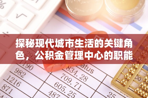 三星探秘现代城市生活的关键角色，公积金管理中心的职能与影响