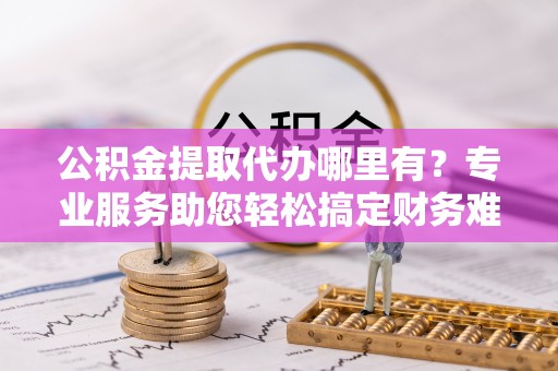 三星公积金提取代办哪里有？专业服务助您轻松搞定财务难题