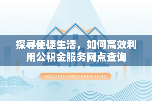 三星探寻便捷生活，如何高效利用公积金服务网点查询
