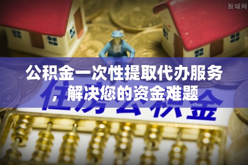 三星公积金一次性提取代办服务，解决您的资金难题