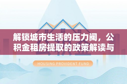 三星解锁城市生活的压力阀，公积金租房提取的政策解读与实践指南