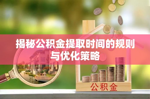 三星揭秘公积金提取时间的规则与优化策略
