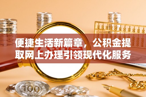 三星便捷生活新篇章，公积金提取网上办理引领现代化服务