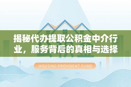 三星揭秘代办提取公积金中介行业，服务背后的真相与选择指南