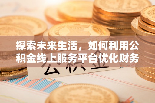 三星探索未来生活，如何利用公积金线上服务平台优化财务管理