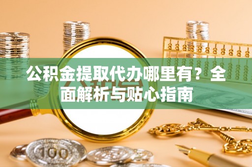 三星公积金提取代办哪里有？全面解析与贴心指南