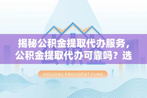 三星揭秘公积金提取代办服务，公积金提取代办可靠吗？选择需谨慎