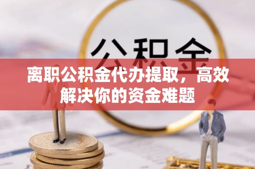 三星离职公积金代办提取，高效解决你的资金难题