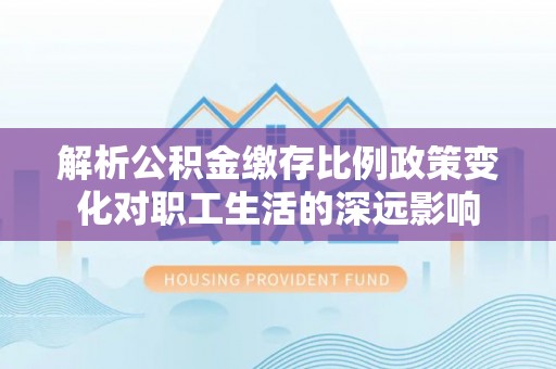三星解析公积金缴存比例政策变化对职工生活的深远影响
