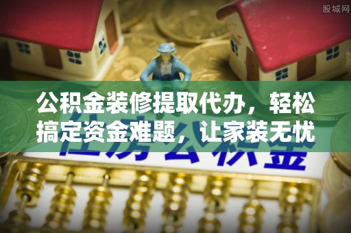 三星公积金装修提取代办，轻松搞定资金难题，让家装无忧