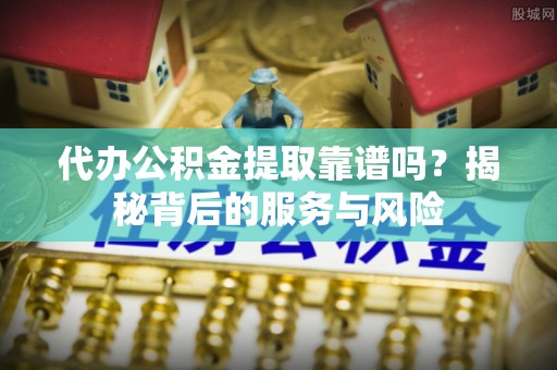 三星代办公积金提取靠谱吗？揭秘背后的服务与风险