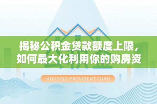 三星揭秘公积金贷款额度上限，如何最大化利用你的购房资金？