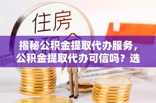 三星揭秘公积金提取代办服务，公积金提取代办可信吗？选择前你需要知道的真相
