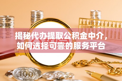 三星揭秘代办提取公积金中介，如何选择可靠的服务平台