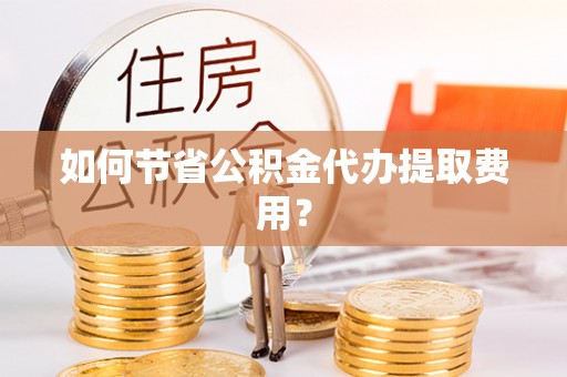 三星如何节省公积金代办提取费用？