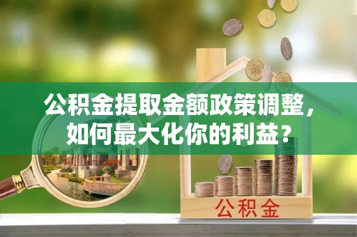 三星公积金提取金额政策调整，如何最大化你的利益？