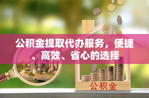 三星公积金提取代办服务，便捷、高效、省心的选择