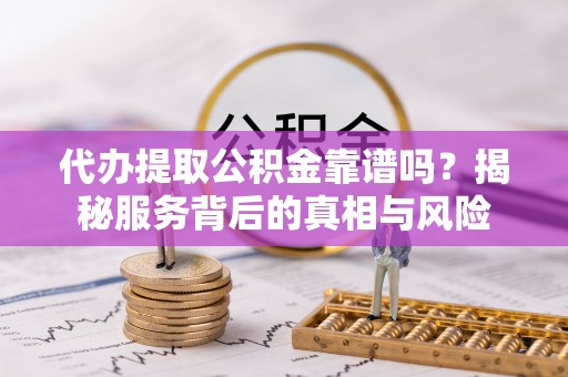 三星代办提取公积金靠谱吗？揭秘服务背后的真相与风险