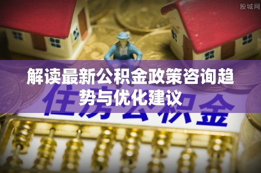 三星解读最新公积金政策咨询趋势与优化建议