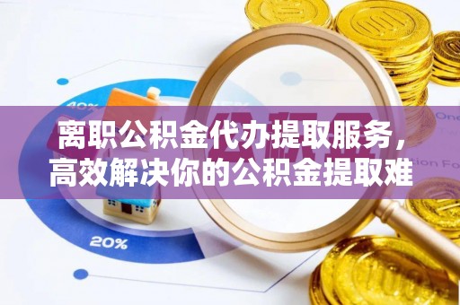 三星离职公积金代办提取服务，高效解决你的公积金提取难题