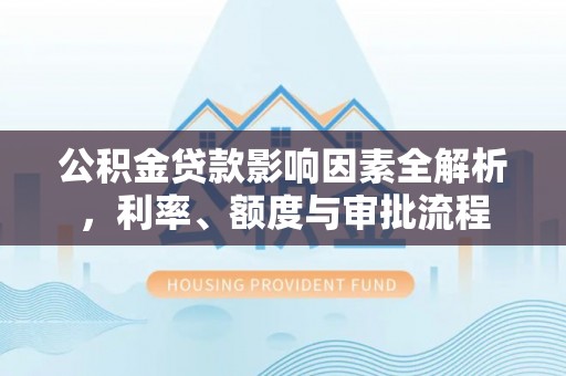三星公积金贷款影响因素全解析，利率、额度与审批流程